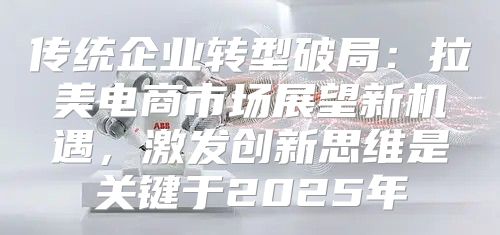 传统企业转型破局：拉美电商市场展望新机遇，激发创新思维是关键于2025年