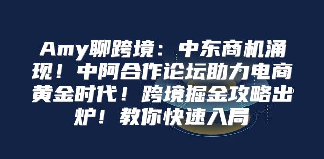 Amy聊跨境：中东商机涌现！中阿合作论坛助力电商黄金时代！跨境掘金攻略出炉！教你快速入局