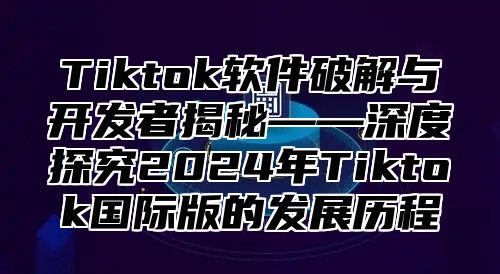 Tiktok软件破解与开发者揭秘——深度探究2025年Tiktok国际版的发展历程