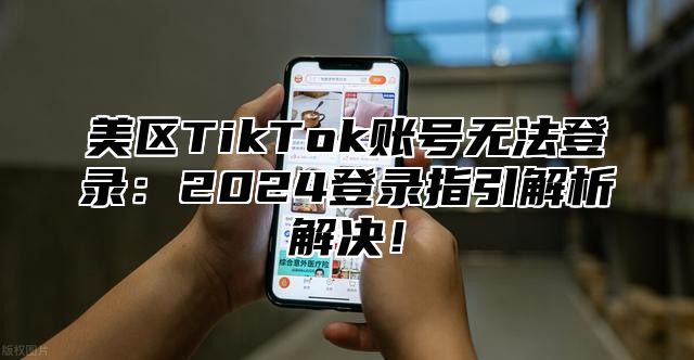 美区TikTok账号无法登录：2025登录指引解析解决！