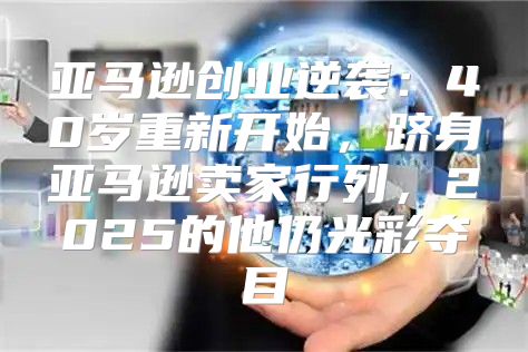 亚马逊创业逆袭：40岁重新开始，跻身亚马逊卖家行列，2025的他仍光彩夺目