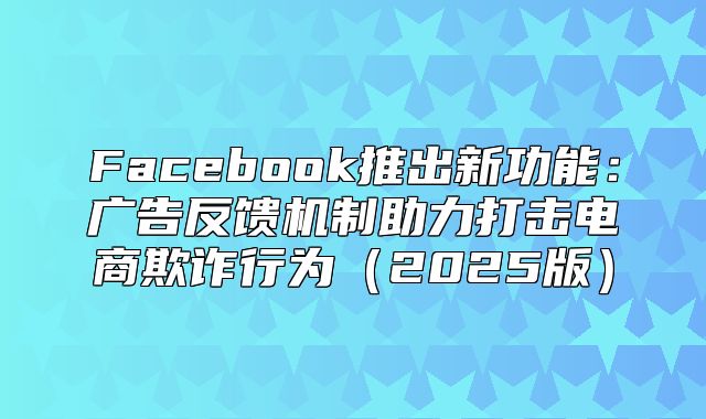 Facebook推出新功能：广告反馈机制助力打击电商欺诈行为2025版
