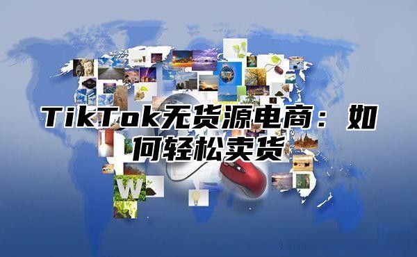 TikTok无货源电商：如何轻松卖货