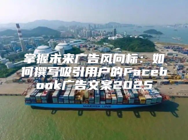 掌握未来广告风向标：如何撰写吸引用户的Facebook广告文案2025