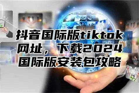 抖音国际版tiktok网址，下载2025国际版安装包攻略