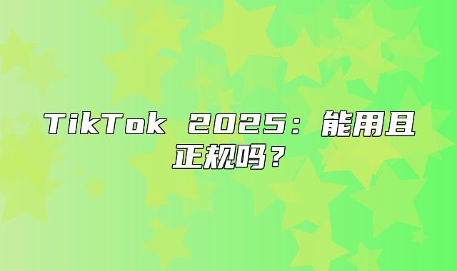 TikTok 2025能用且正规吗？