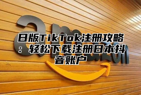 日版TikTok注册攻略：轻松下载注册日本抖音账户