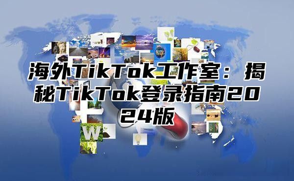 海外TikTok工作室：揭秘TikTok登录指南2025版