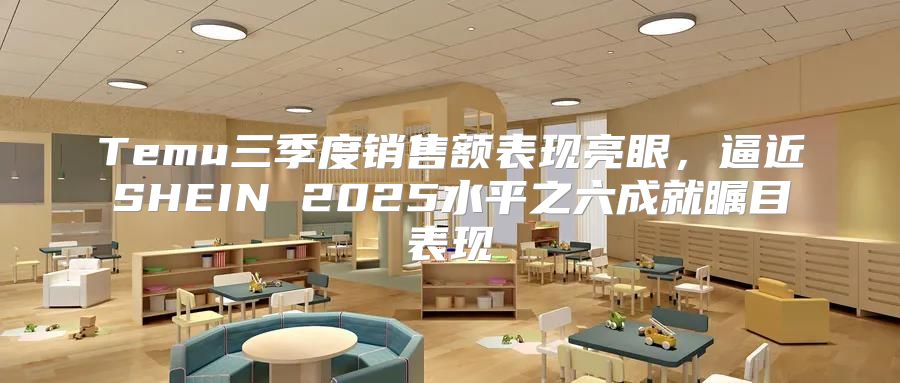 Temu三季度销售额表现亮眼，逼近SHEIN 2025水平之六成就瞩目表现
