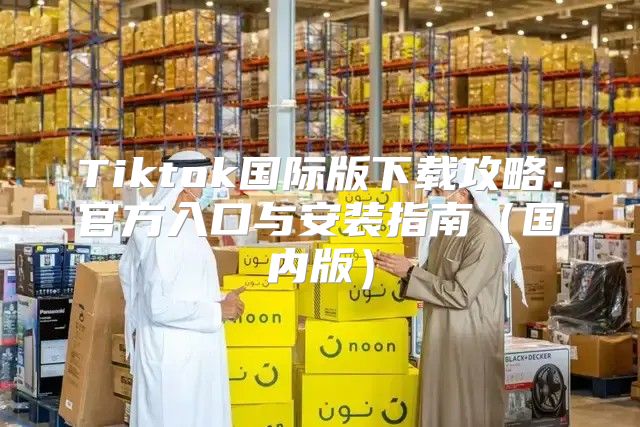 Tiktok国际版下载攻略：官方入口与安装指南国内版