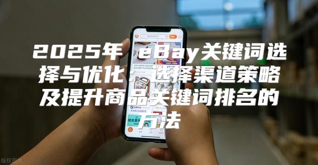 2025年 eBay关键词选择与优化：选择渠道策略及提升商品关键词排名的方法