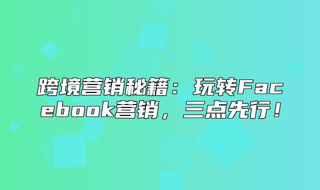 跨境营销秘籍：玩转Facebook营销，三点先行！