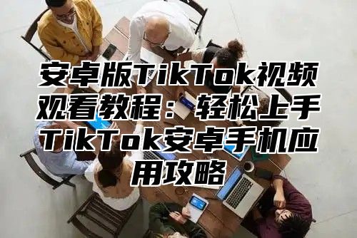 安卓版TikTok视频观看教程：轻松上手TikTok安卓手机应用攻略