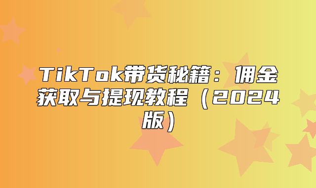 TikTok带货秘籍：佣金获取与提现教程2025版