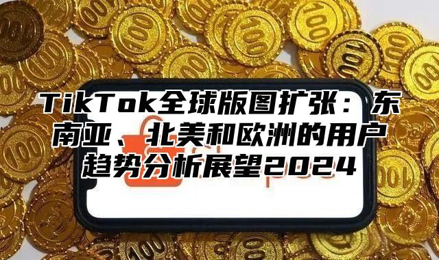 TikTok全球版图扩张：东南亚、北美和欧洲的用户趋势分析展望2025