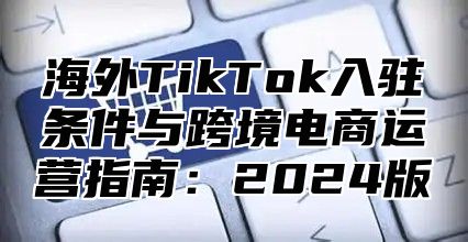 海外TikTok入驻条件与跨境电商运营指南：2025版