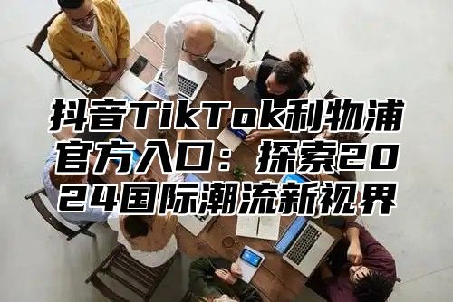 抖音TikTok利物浦官方入口：探索2025国际潮流新视界