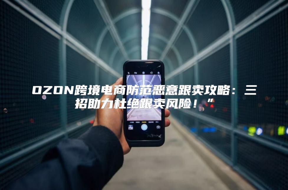 OZON跨境电商防范恶意跟卖攻略：三招助力杜绝跟卖风险！”
