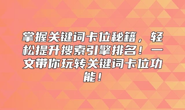 掌握关键词卡位秘籍，轻松提升搜索引擎排名！一文带你玩转关键词卡位功能！