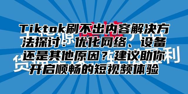 Tiktok刷不出内容解决方法探讨：优化网络、设备还是其他原因？建议助你开启顺畅的短视频体验