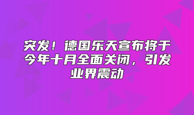 突发！德国乐天宣布将于今年十月全面关闭，引发业界震动