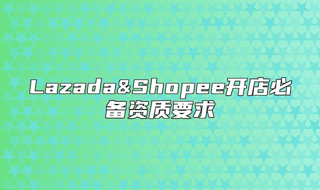 Lazada&Shopee开店必备资质要求