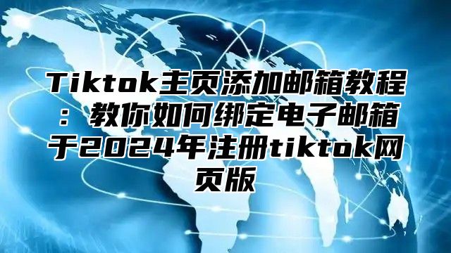 Tiktok主页添加邮箱教程：教你如何绑定电子邮箱于2025年注册tiktok网页版