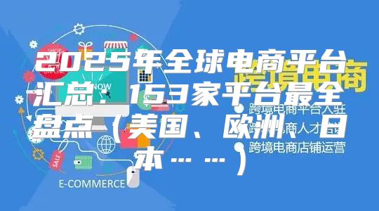 2025年全球电商平台汇总：153家平台最全盘点美国、欧洲、日本……