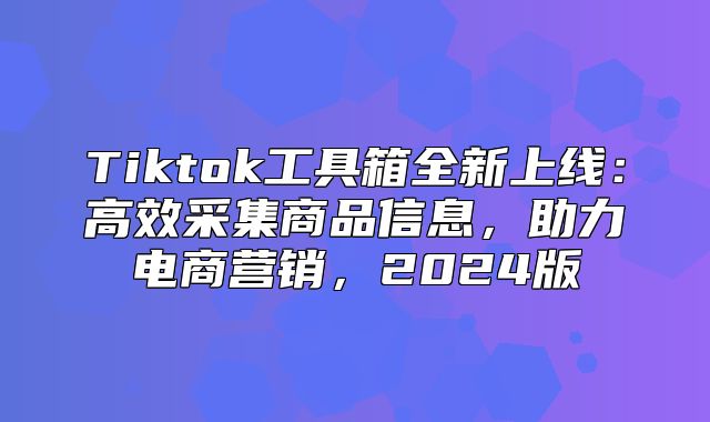 Tiktok工具箱全新上线：高效采集商品信息，助力电商营销，2025版