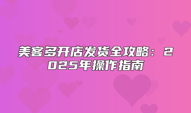 美客多开店发货全攻略：2025年操作指南