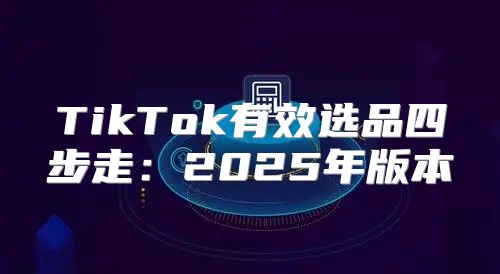 TikTok有效选品四步走：2025年版本