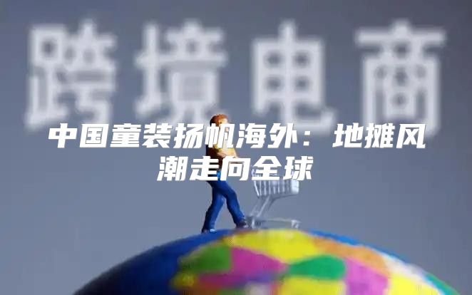 中国童装扬帆海外：地摊风潮走向全球