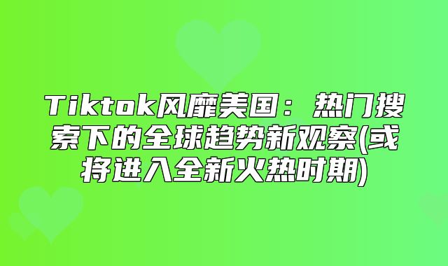Tiktok风靡美国：热门搜索下的全球趋势新观察(或将进入全新火热时期)