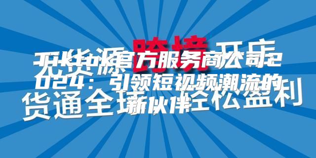 Tiktok官方服务商公司2025引领短视频潮流的新伙伴