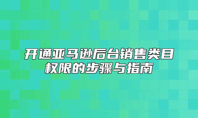 开通亚马逊后台销售类目权限的步骤与指南