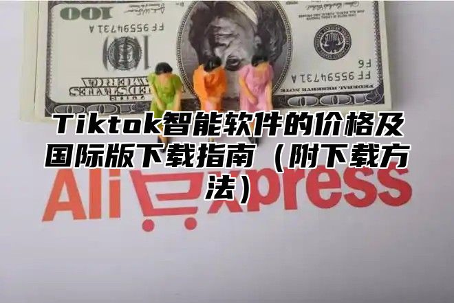 Tiktok智能软件的价格及国际版下载指南附下载方法