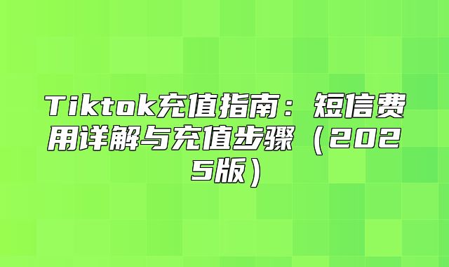 Tiktok充值指南：短信费用详解与充值步骤2025版