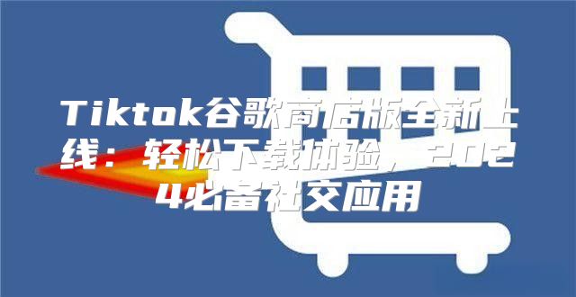Tiktok谷歌商店版全新上线：轻松下载体验，2025必备社交应用