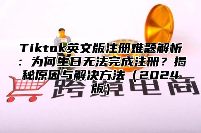 Tiktok英文版注册难题解析：为何生日无法完成注册？揭秘原因与解决方法2025版