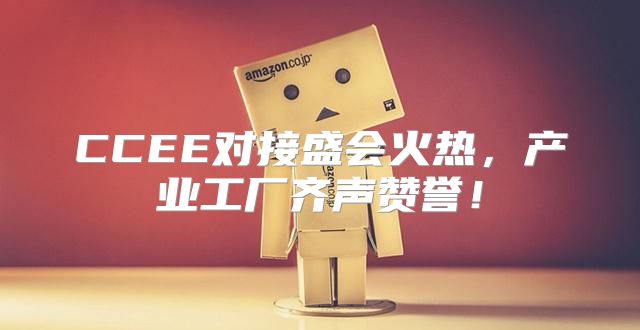 CCEE对接盛会火热，产业工厂齐声赞誉！