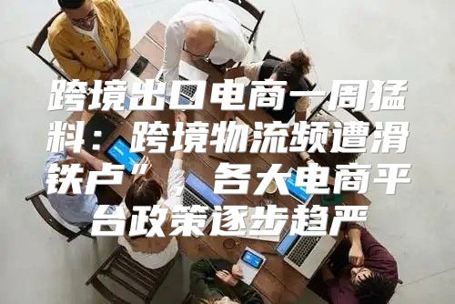 跨境出口电商一周猛料：跨境物流频遭滑铁卢”，各大电商平台政策逐步趋严