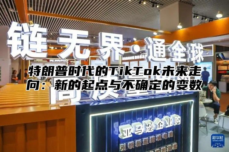 特朗普时代的TikTok未来走向：新的起点与不确定的变数