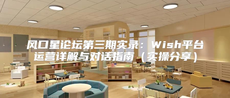 风口星论坛第三期实录：Wish平台运营详解与对话指南实操分享