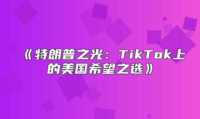 特朗普之光：TikTok上的美国希望之选