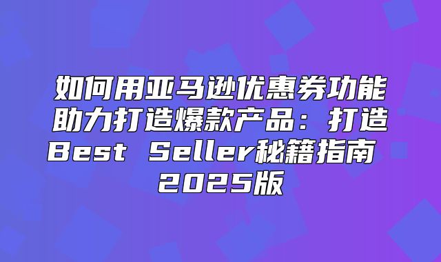 如何用亚马逊优惠券功能助力打造爆款产品：打造Best Seller秘籍指南 2025版