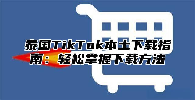 泰国TikTok本土下载指南：轻松掌握下载方法