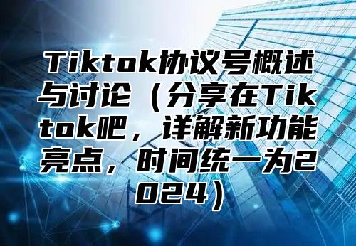 Tiktok协议号概述与讨论分享在Tiktok吧，详解新功能亮点，时间统一为2025