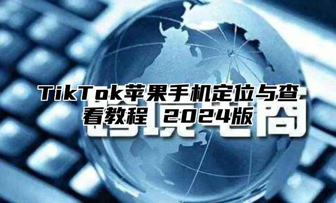 TikTok苹果手机定位与查看教程 2025版