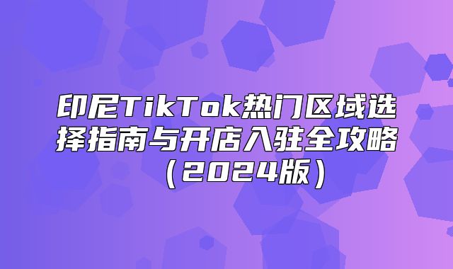 印尼TikTok热门区域选择指南与开店入驻全攻略2025版