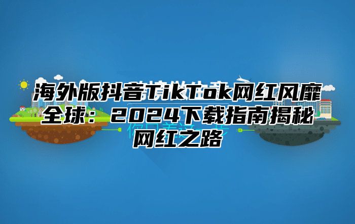 海外版抖音TikTok网红风靡全球：2025下载指南揭秘网红之路